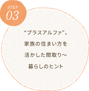 STEP3 “プラスアルファ”。家族の住まい方を活かした間取り～暮らしのヒント